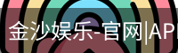 金沙娱乐-官网|APP下载|最新网址